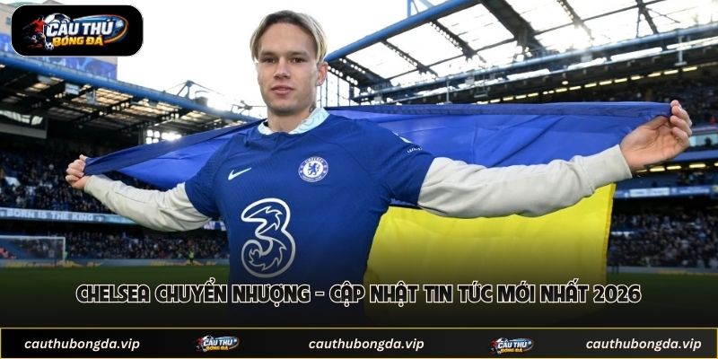 Chelsea Chuyển Nhượng - Cập Nhật Tin Tức Mới Nhất 2026