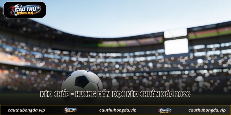 Kèo Chấp - Hướng Dẫn Đọc Kèo Chuẩn Xác 2026