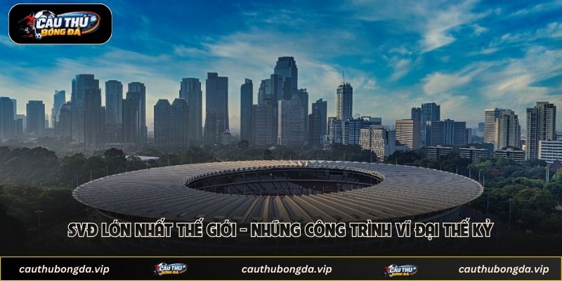 SVĐ Lớn Nhất Thế Giới - Những Công Trình Vĩ Đại Thế Kỷ