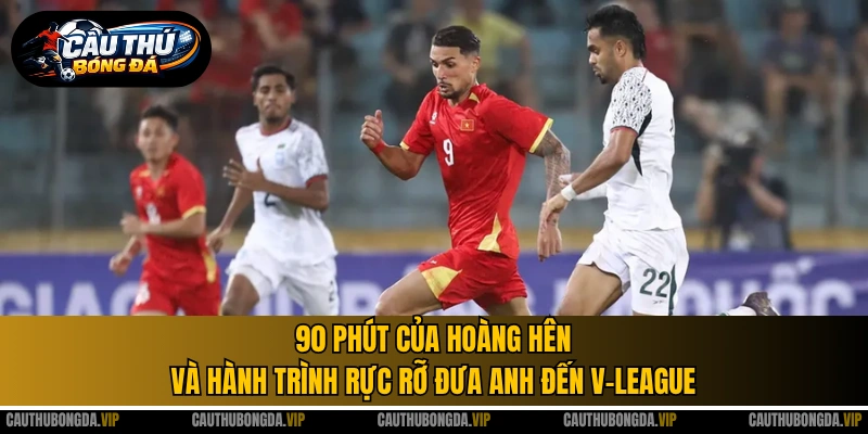 90 phút của Hoàng Hên và hành trình rực rỡ đưa anh đến V-League