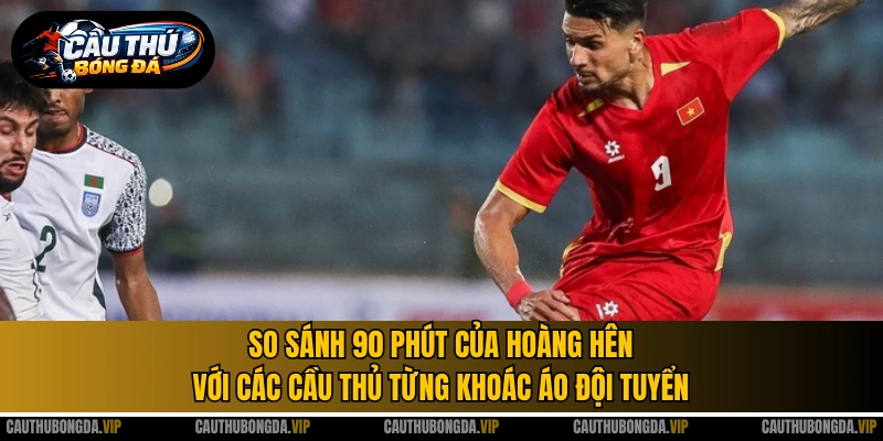 So sánh 90 phút của Hoàng Hên với các cầu thủ từng khoác áo đội tuyển