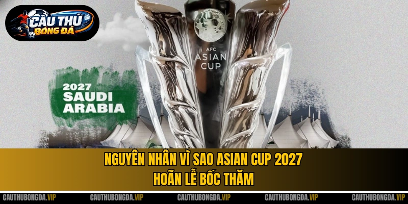 Nguyên nhân vì sao Asian Cup 2027 hoãn lễ bốc thăm