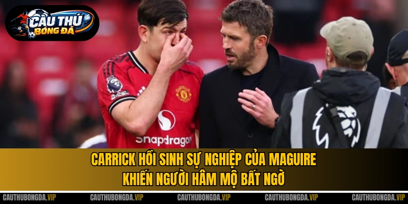 Carrick hồi sinh sự nghiệp của Maguire khiến người hâm mộ bất ngờ