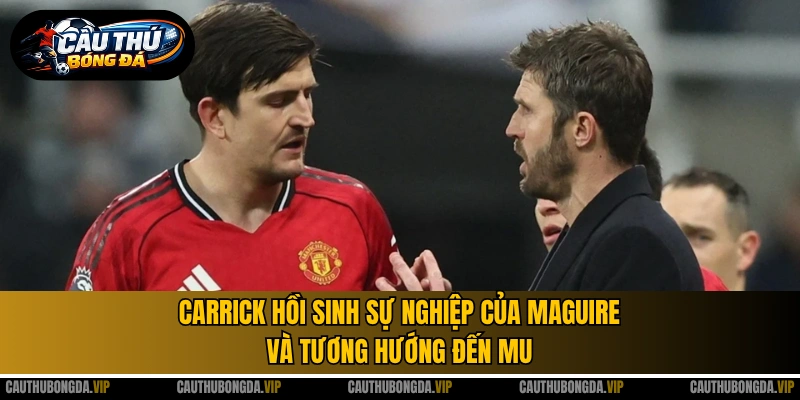 Carrick hồi sinh sự nghiệp của Maguire và tương hướng đến MU