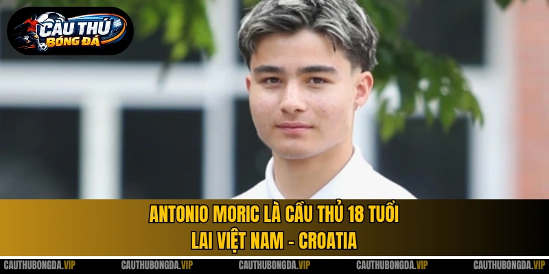 Antonio Moric là cầu thủ 18 tuổi lai Việt Nam - Croatia
