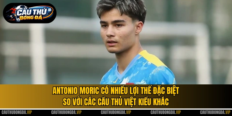 Antonio Moric có nhiều lợi thế đặc biệt so với các cầu thủ Việt Kiều khác