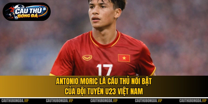 Antonio Moric là cầu thủ nổi bật của đội tuyển U23 Việt Nam