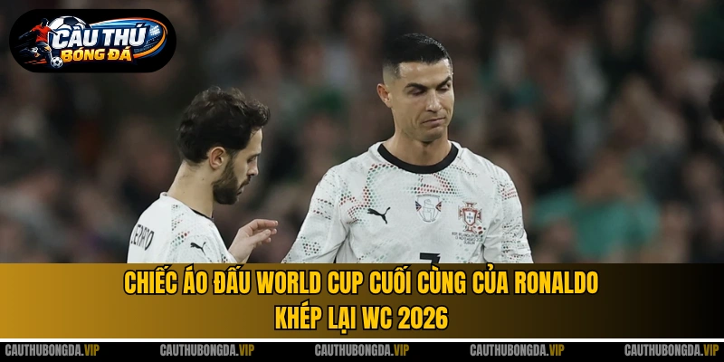 Chiếc áo đấu World Cup cuối cùng của Ronaldo khép lại WC 2026