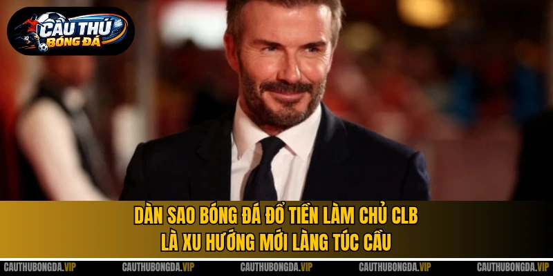 Dàn sao bóng đá đổ tiền làm chủ CLB là xu hướng mới làng túc cầu