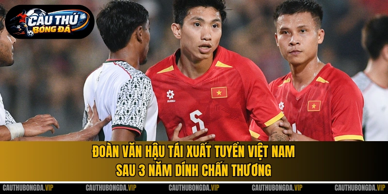Đoàn Văn Hậu tái xuất tuyển Việt Nam sau 3 năm dính chấn thương