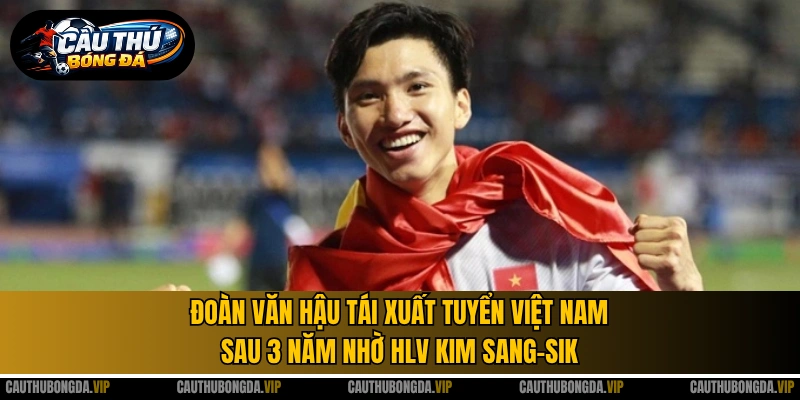 Đoàn Văn Hậu tái xuất tuyển Việt Nam sau 3 năm nhờ HLV Kim Sang-sik