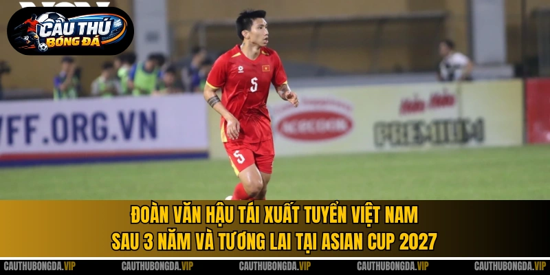 Đoàn Văn Hậu tái xuất tuyển Việt Nam sau 3 năm và tương lai tại Asian Cup 2027