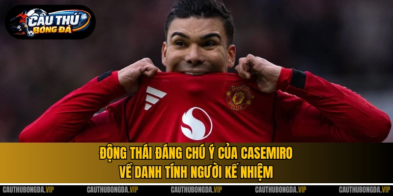 Động thái đáng chú ý của Casemiro về danh tính người kế nhiệm