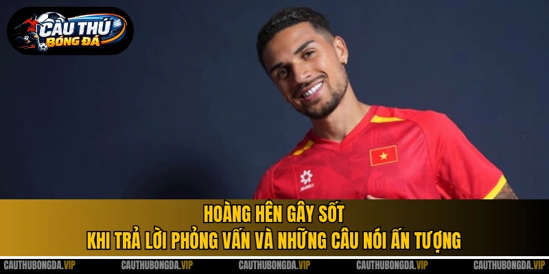 Hoàng Hên gây sốt khi trả lời phỏng vấn và những câu nói ấn tượng