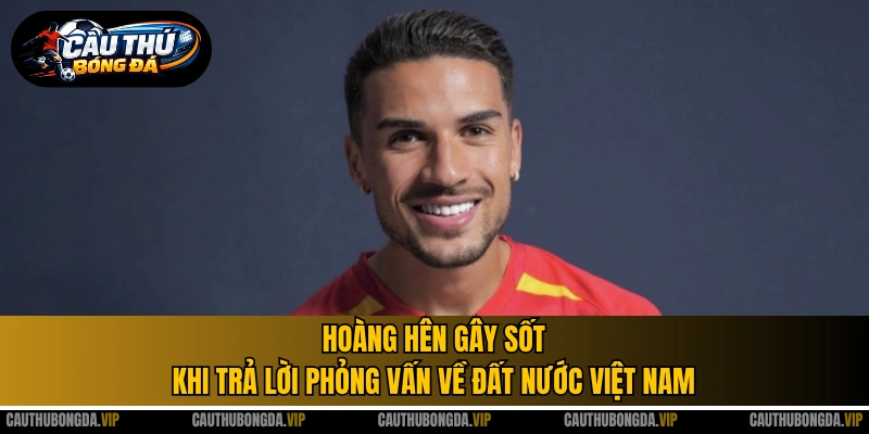 Hoàng Hên gây sốt khi trả lời phỏng vấn về đất nước Việt Nam
