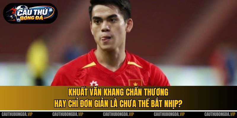 Khuất Văn Khang chấn thương hay chỉ đơn giản là chưa thể bắt nhịp?