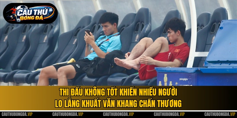 Thi đấu không tốt khiến nhiều người lo lắng Khuất Văn Khang chấn thương