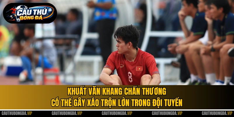 Khuất Văn Khang chấn thương có thể gây xáo trộn lớn trong đội tuyển
