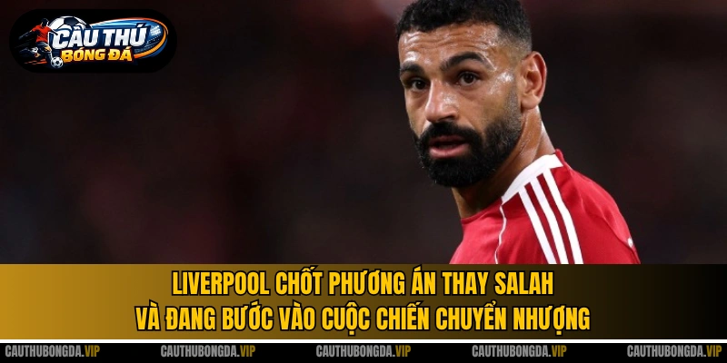 Liverpool chốt phương án thay Salah và đang bước vào cuộc chiến chuyển nhượng