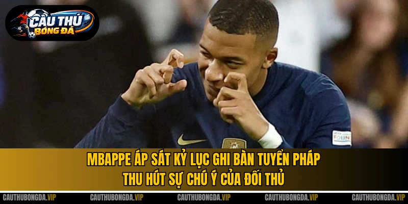 Mbappe áp sát kỷ lục ghi bàn tuyển Pháp thu hút sự chú ý của đối thủ