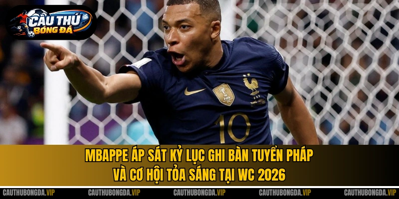 Mbappe áp sát kỷ lục ghi bàn tuyển Pháp và cơ hội tỏa sáng tại WC 2026