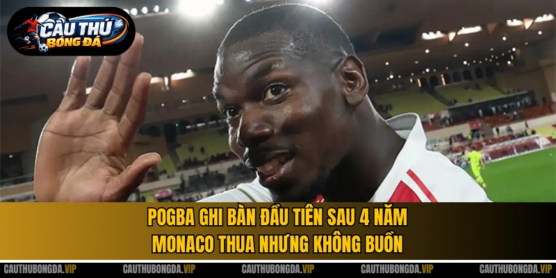 Pogba ghi bàn đầu tiên sau 4 năm, Monaco thua nhưng không buồn 