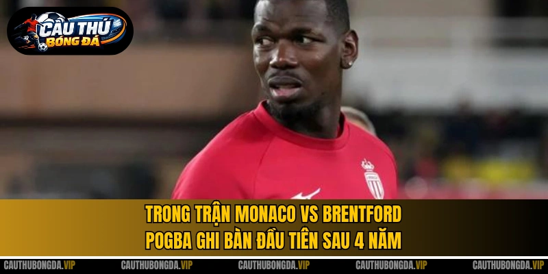 Trong trận Monaco vs Brentford, Pogba ghi bàn đầu tiên sau 4 năm