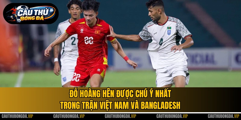 Đỗ Hoàng Hên được chú ý nhất trong trận Việt Nam và Bangladesh