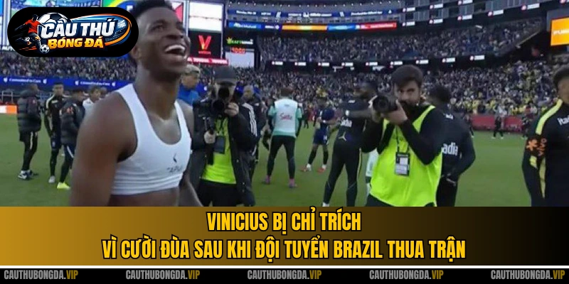 Vinicius bị chỉ trích vì cười đùa sau khi đội tuyển Brazil thua trận