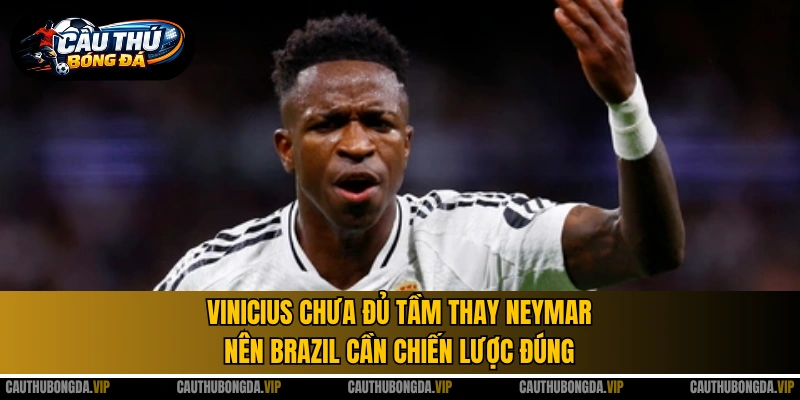 Vinicius chưa đủ tầm thay Neymar nên Brazil cần chiến lược đúng