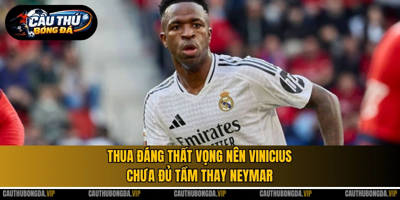 Thua đáng thất vọng nên Vinicius chưa đủ tầm thay Neymar