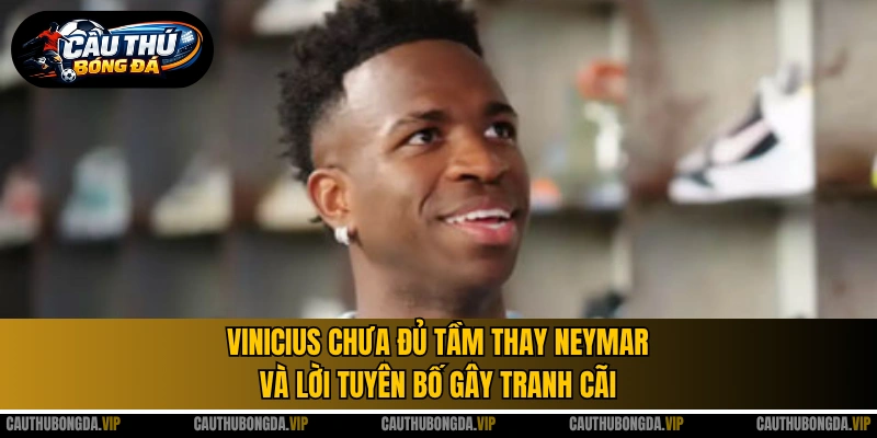 Vinicius chưa đủ tầm thay Neymar và lời tuyên bố gây tranh cãi